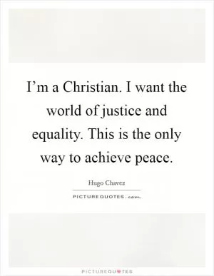 I’m a Christian. I want the world of justice and equality. This is the only way to achieve peace Picture Quote #1