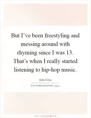But I’ve been freestyling and messing around with rhyming since I was 13. That’s when I really started listening to hip-hop music Picture Quote #1