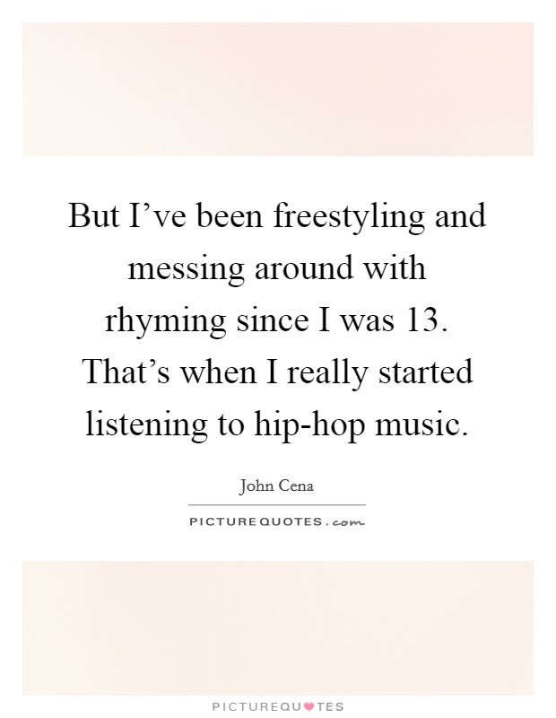 But I've been freestyling and messing around with rhyming since I was 13. That's when I really started listening to hip-hop music Picture Quote #1