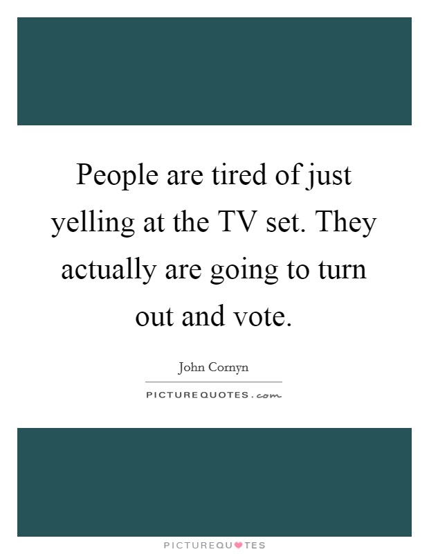 People are tired of just yelling at the TV set. They actually are going to turn out and vote Picture Quote #1
