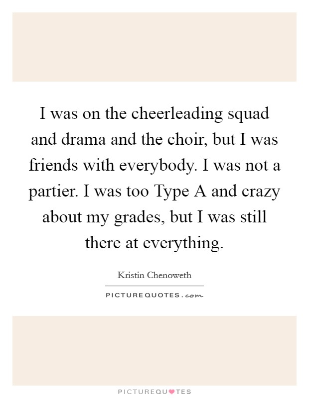 I was on the cheerleading squad and drama and the choir, but I was friends with everybody. I was not a partier. I was too Type A and crazy about my grades, but I was still there at everything Picture Quote #1