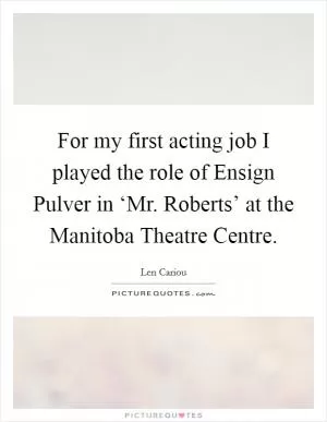 For my first acting job I played the role of Ensign Pulver in ‘Mr. Roberts’ at the Manitoba Theatre Centre Picture Quote #1