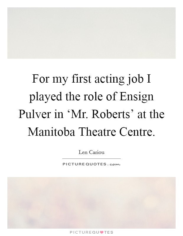 For my first acting job I played the role of Ensign Pulver in ‘Mr. Roberts' at the Manitoba Theatre Centre Picture Quote #1