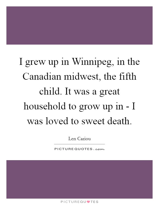 I grew up in Winnipeg, in the Canadian midwest, the fifth child. It was a great household to grow up in - I was loved to sweet death Picture Quote #1