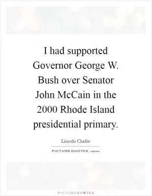 I had supported Governor George W. Bush over Senator John McCain in the 2000 Rhode Island presidential primary Picture Quote #1