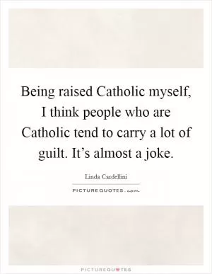 Being raised Catholic myself, I think people who are Catholic tend to carry a lot of guilt. It’s almost a joke Picture Quote #1
