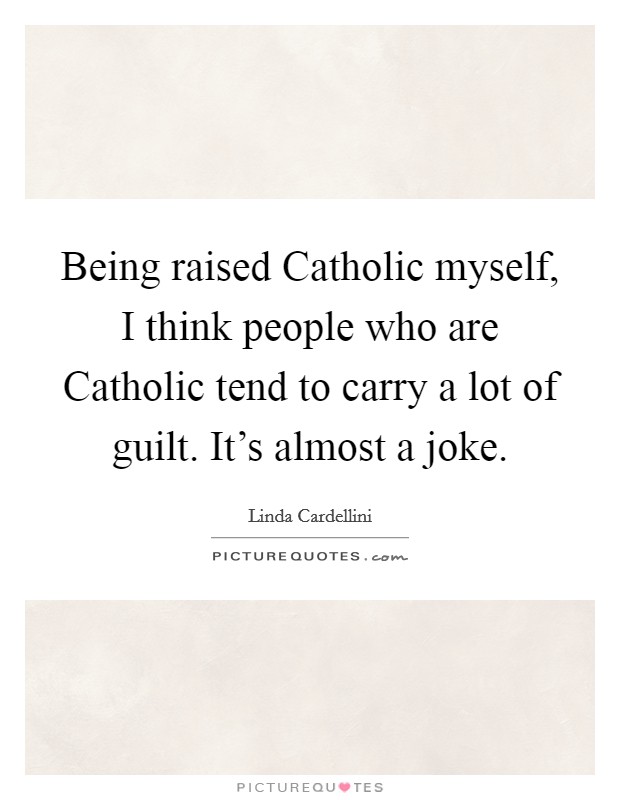 Being raised Catholic myself, I think people who are Catholic tend to carry a lot of guilt. It's almost a joke Picture Quote #1