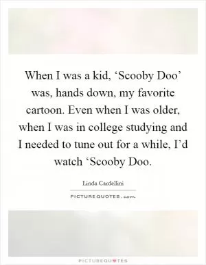 When I was a kid, ‘Scooby Doo’ was, hands down, my favorite cartoon. Even when I was older, when I was in college studying and I needed to tune out for a while, I’d watch ‘Scooby Doo Picture Quote #1