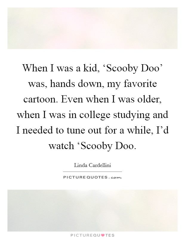 When I was a kid, ‘Scooby Doo' was, hands down, my favorite cartoon. Even when I was older, when I was in college studying and I needed to tune out for a while, I'd watch ‘Scooby Doo Picture Quote #1