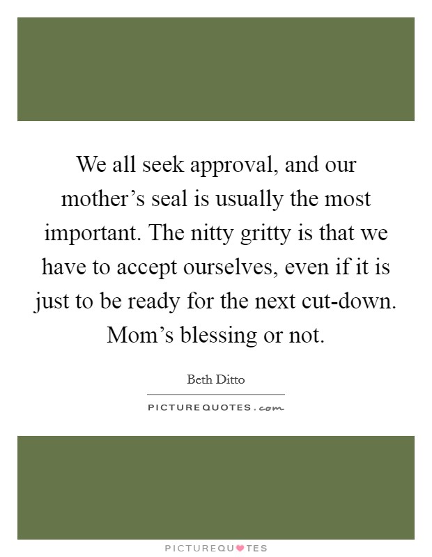 We all seek approval, and our mother's seal is usually the most important. The nitty gritty is that we have to accept ourselves, even if it is just to be ready for the next cut-down. Mom's blessing or not Picture Quote #1