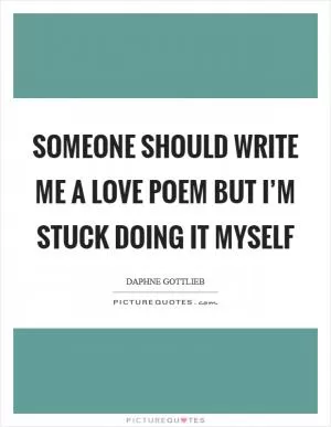Someone Should Write Me a Love Poem but I’m Stuck Doing It Myself Picture Quote #1