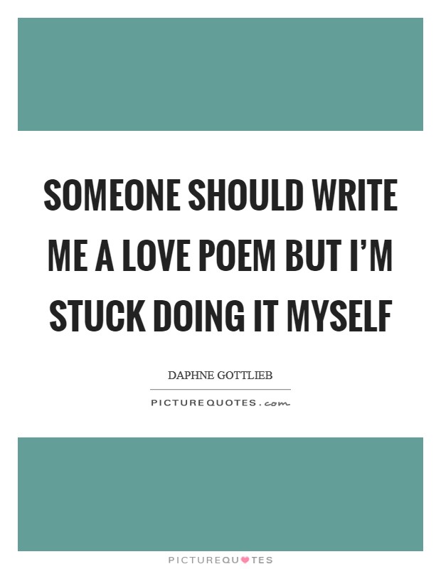 Someone Should Write Me a Love Poem but I'm Stuck Doing It Myself Picture Quote #1