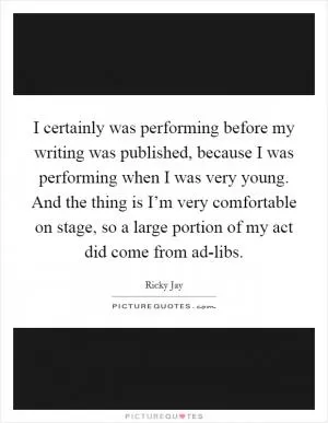 I certainly was performing before my writing was published, because I was performing when I was very young. And the thing is I’m very comfortable on stage, so a large portion of my act did come from ad-libs Picture Quote #1