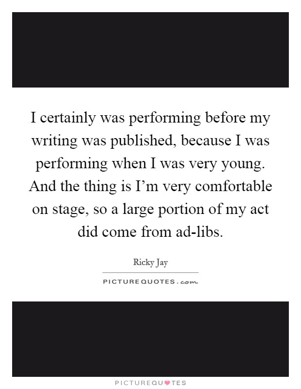 I certainly was performing before my writing was published, because I was performing when I was very young. And the thing is I'm very comfortable on stage, so a large portion of my act did come from ad-libs Picture Quote #1