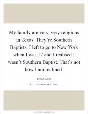 My family are very, very religious in Texas. They’re Southern Baptists. I left to go to New York when I was 17 and I realised I wasn’t Southern Baptist. That’s not how I am inclined Picture Quote #1