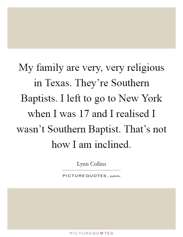 My family are very, very religious in Texas. They're Southern Baptists. I left to go to New York when I was 17 and I realised I wasn't Southern Baptist. That's not how I am inclined Picture Quote #1