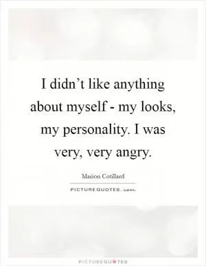 I didn’t like anything about myself - my looks, my personality. I was very, very angry Picture Quote #1