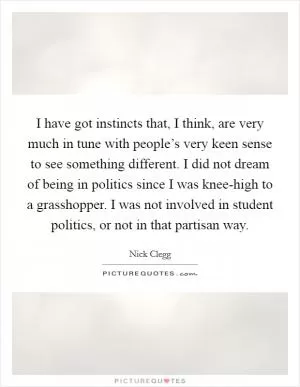 I have got instincts that, I think, are very much in tune with people’s very keen sense to see something different. I did not dream of being in politics since I was knee-high to a grasshopper. I was not involved in student politics, or not in that partisan way Picture Quote #1