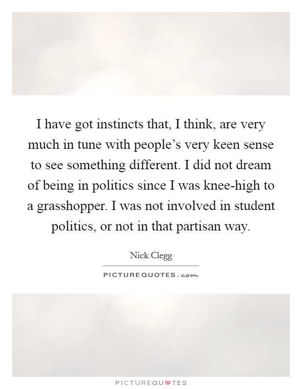 I have got instincts that, I think, are very much in tune with people's very keen sense to see something different. I did not dream of being in politics since I was knee-high to a grasshopper. I was not involved in student politics, or not in that partisan way Picture Quote #1