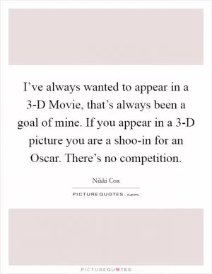 I’ve always wanted to appear in a 3-D Movie, that’s always been a goal of mine. If you appear in a 3-D picture you are a shoo-in for an Oscar. There’s no competition Picture Quote #1