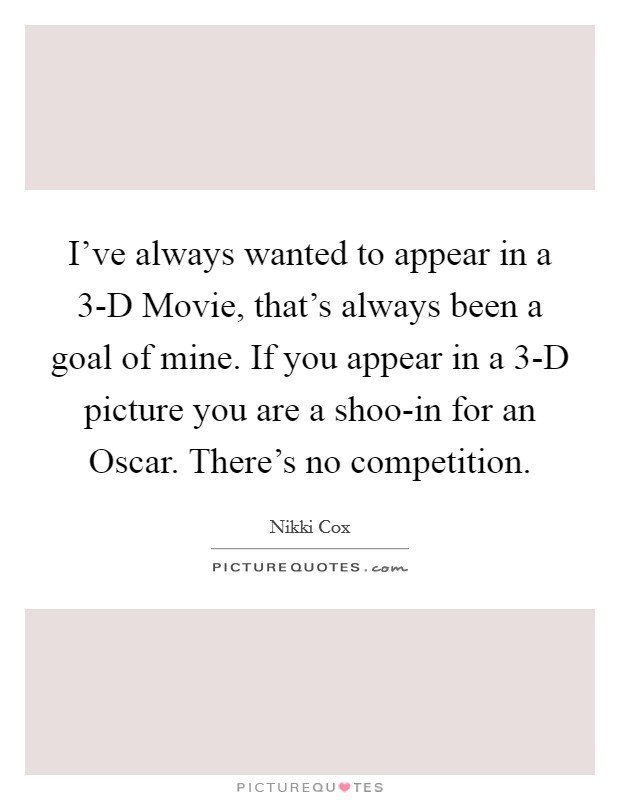 I've always wanted to appear in a 3-D Movie, that's always been a goal of mine. If you appear in a 3-D picture you are a shoo-in for an Oscar. There's no competition Picture Quote #1