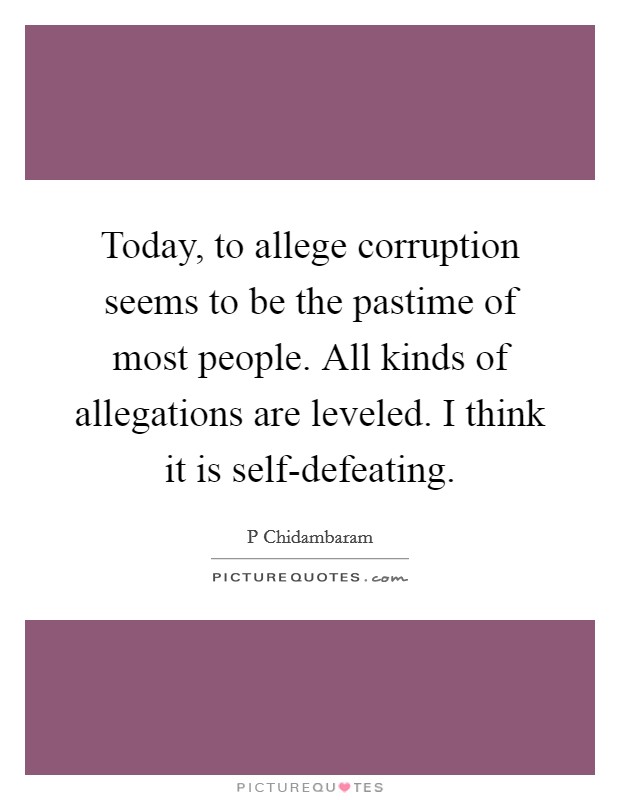 Today, to allege corruption seems to be the pastime of most people. All kinds of allegations are leveled. I think it is self-defeating Picture Quote #1