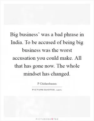 Big business’ was a bad phrase in India. To be accused of being big business was the worst accusation you could make. All that has gone now. The whole mindset has changed Picture Quote #1