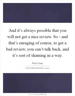 And it’s always possible that you will not get a nice review. So - and that’s enraging of course, to get a bad review, you can’t talk back, and it’s sort of shaming in a way Picture Quote #1
