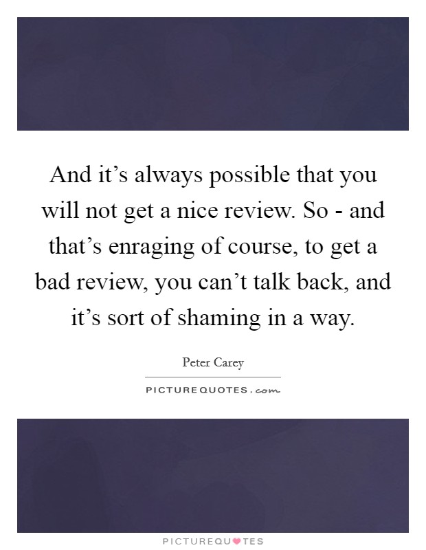 And it's always possible that you will not get a nice review. So - and that's enraging of course, to get a bad review, you can't talk back, and it's sort of shaming in a way Picture Quote #1