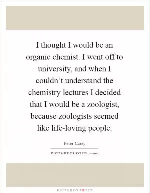 I thought I would be an organic chemist. I went off to university, and when I couldn’t understand the chemistry lectures I decided that I would be a zoologist, because zoologists seemed like life-loving people Picture Quote #1