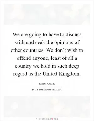 We are going to have to discuss with and seek the opinions of other countries. We don’t wish to offend anyone, least of all a country we hold in such deep regard as the United Kingdom Picture Quote #1