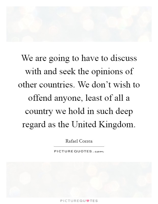 We are going to have to discuss with and seek the opinions of other countries. We don't wish to offend anyone, least of all a country we hold in such deep regard as the United Kingdom Picture Quote #1