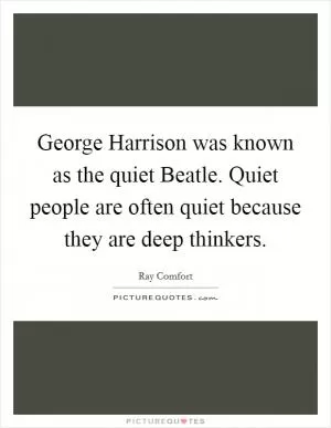 George Harrison was known as the quiet Beatle. Quiet people are often quiet because they are deep thinkers Picture Quote #1