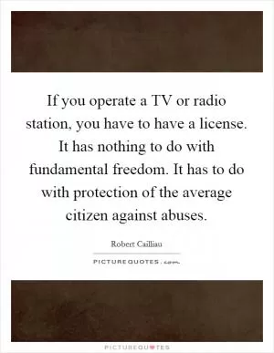 If you operate a TV or radio station, you have to have a license. It has nothing to do with fundamental freedom. It has to do with protection of the average citizen against abuses Picture Quote #1
