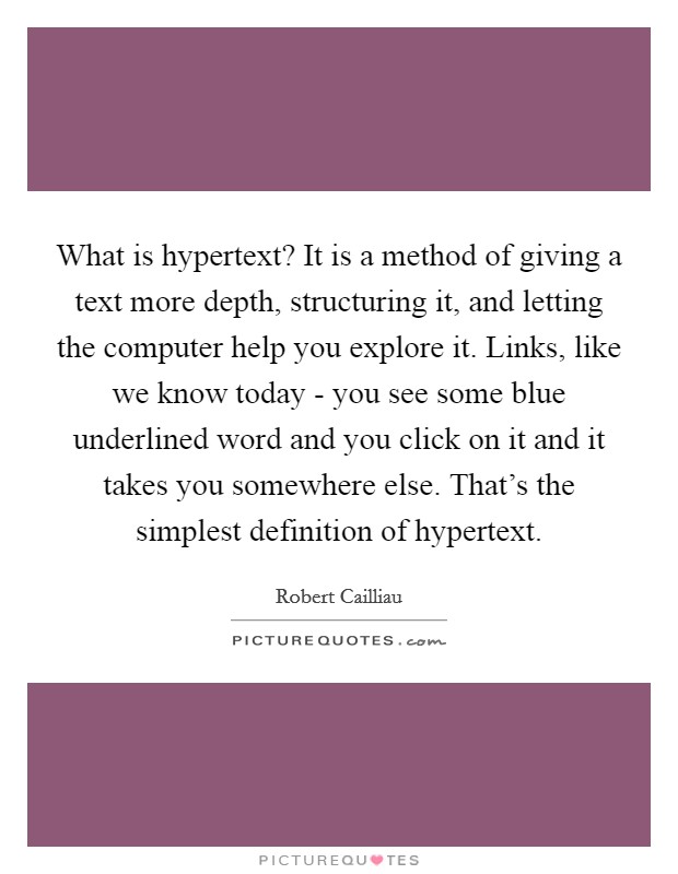 What is hypertext? It is a method of giving a text more depth, structuring it, and letting the computer help you explore it. Links, like we know today - you see some blue underlined word and you click on it and it takes you somewhere else. That's the simplest definition of hypertext Picture Quote #1