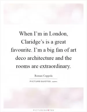 When I’m in London, Claridge’s is a great favourite. I’m a big fan of art deco architecture and the rooms are extraordinary Picture Quote #1