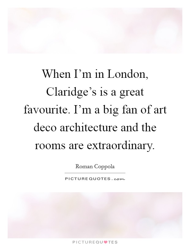When I'm in London, Claridge's is a great favourite. I'm a big fan of art deco architecture and the rooms are extraordinary Picture Quote #1