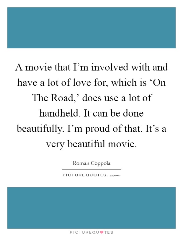 A movie that I'm involved with and have a lot of love for, which is ‘On The Road,' does use a lot of handheld. It can be done beautifully. I'm proud of that. It's a very beautiful movie Picture Quote #1