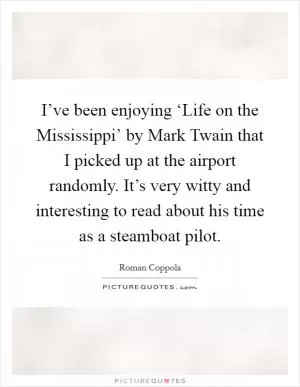 I’ve been enjoying ‘Life on the Mississippi’ by Mark Twain that I picked up at the airport randomly. It’s very witty and interesting to read about his time as a steamboat pilot Picture Quote #1