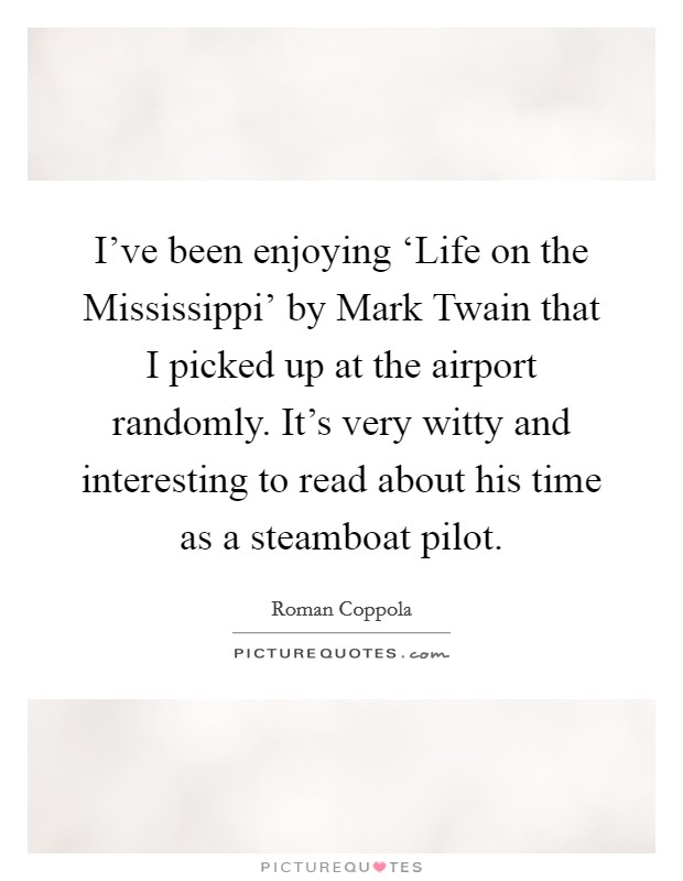 I've been enjoying ‘Life on the Mississippi' by Mark Twain that I picked up at the airport randomly. It's very witty and interesting to read about his time as a steamboat pilot Picture Quote #1