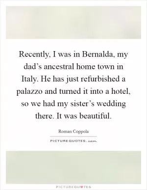 Recently, I was in Bernalda, my dad’s ancestral home town in Italy. He has just refurbished a palazzo and turned it into a hotel, so we had my sister’s wedding there. It was beautiful Picture Quote #1