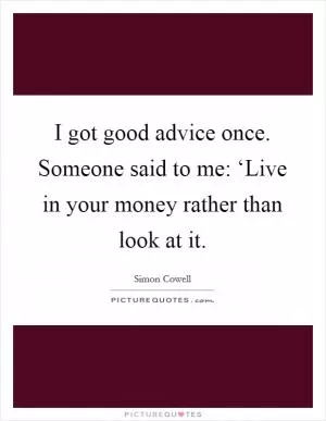I got good advice once. Someone said to me: ‘Live in your money rather than look at it Picture Quote #1