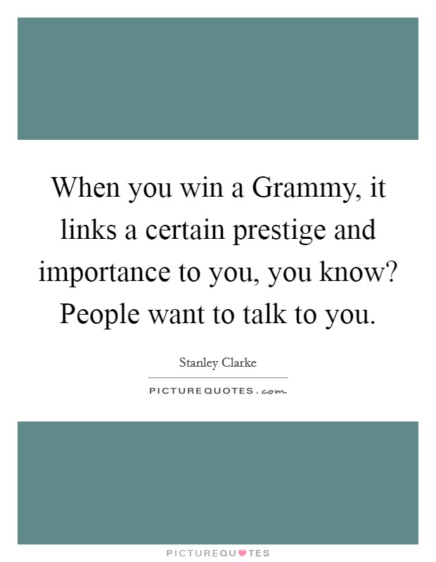 When you win a Grammy, it links a certain prestige and importance to you, you know? People want to talk to you Picture Quote #1