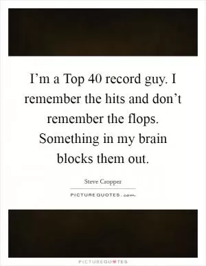 I’m a Top 40 record guy. I remember the hits and don’t remember the flops. Something in my brain blocks them out Picture Quote #1