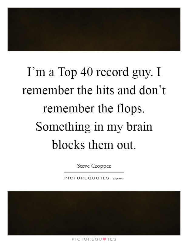 I'm a Top 40 record guy. I remember the hits and don't remember the flops. Something in my brain blocks them out Picture Quote #1