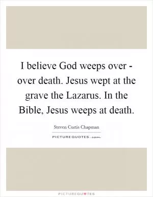 I believe God weeps over - over death. Jesus wept at the grave the Lazarus. In the Bible, Jesus weeps at death Picture Quote #1