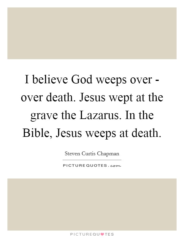 I believe God weeps over - over death. Jesus wept at the grave the Lazarus. In the Bible, Jesus weeps at death Picture Quote #1