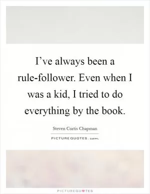 I’ve always been a rule-follower. Even when I was a kid, I tried to do everything by the book Picture Quote #1