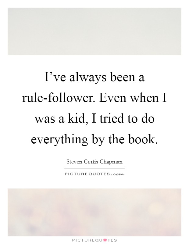 I've always been a rule-follower. Even when I was a kid, I tried to do everything by the book Picture Quote #1