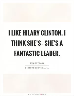 I like Hilary Clinton. I think she’s - she’s a fantastic leader Picture Quote #1